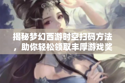 揭秘梦幻西游时空扫码方法，助你轻松领取丰厚游戏奖励