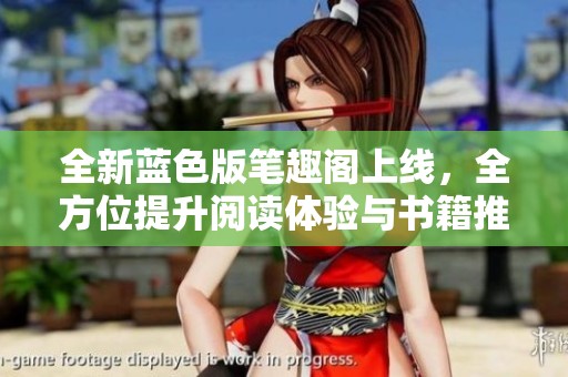 全新蓝色版笔趣阁上线，全方位提升阅读体验与书籍推荐