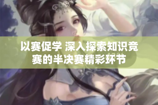 以赛促学 深入探索知识竞赛的半决赛精彩环节
