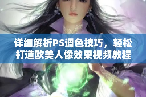 详细解析PS调色技巧，轻松打造欧美人像效果视频教程