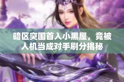 暗区突围首入小黑屋，竟被人机当成对手刷分揭秘