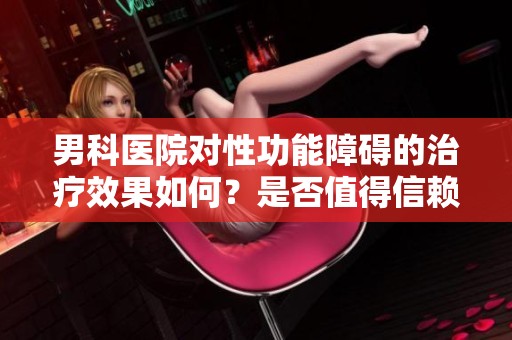 男科医院对性功能障碍的治疗效果如何？是否值得信赖？