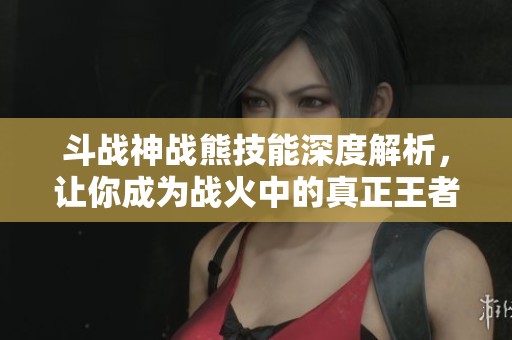 斗战神战熊技能深度解析，让你成为战火中的真正王者