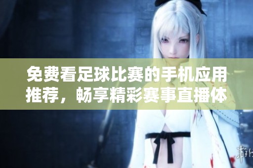 免费看足球比赛的手机应用推荐，畅享精彩赛事直播体验