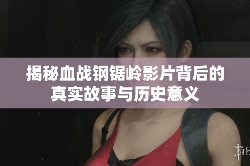 揭秘血战钢锯岭影片背后的真实故事与历史意义