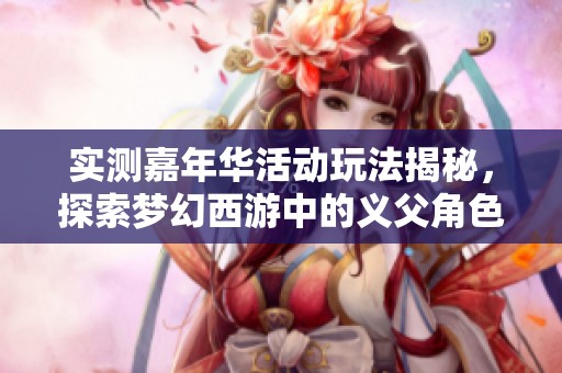 实测嘉年华活动玩法揭秘，探索梦幻西游中的义父角色新体验