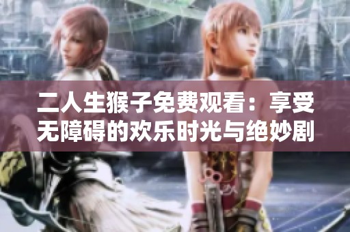 二人生猴子免费观看：享受无障碍的欢乐时光与绝妙剧情