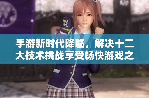 手游新时代降临，解决十二大技术挑战享受畅快游戏之旅！