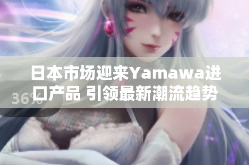 日本市场迎来Yamawa进口产品 引领最新潮流趋势