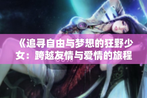 《追寻自由与梦想的狂野少女：跨越友情与爱情的旅程》