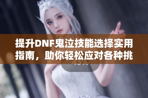 提升DNF鬼泣技能选择实用指南，助你轻松应对各种挑战