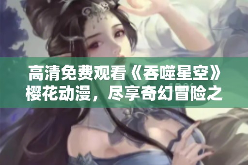 高清免费观看《吞噬星空》樱花动漫，尽享奇幻冒险之旅