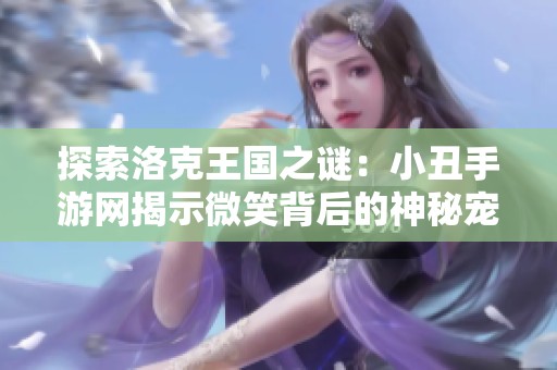 探索洛克王国之谜：小丑手游网揭示微笑背后的神秘宠物真相