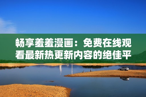 畅享羞羞漫画：免费在线观看最新热更新内容的绝佳平台