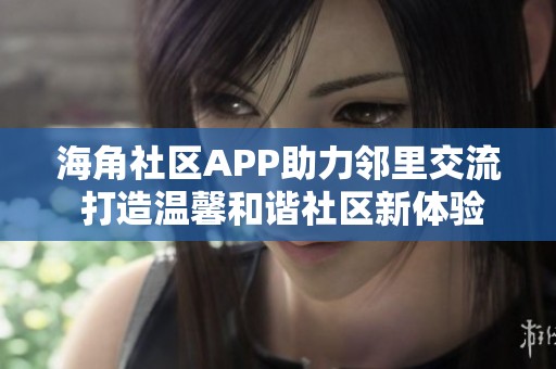海角社区APP助力邻里交流 打造温馨和谐社区新体验