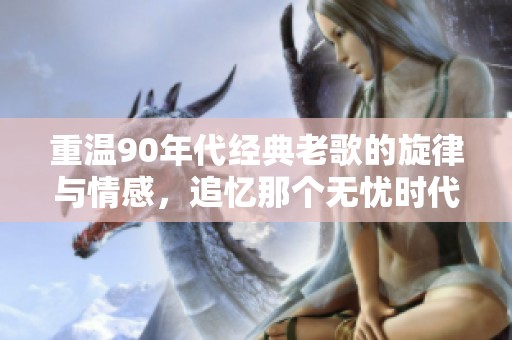 重温90年代经典老歌的旋律与情感，追忆那个无忧时代