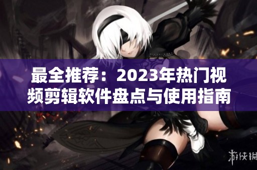 最全推荐：2023年热门视频剪辑软件盘点与使用指南