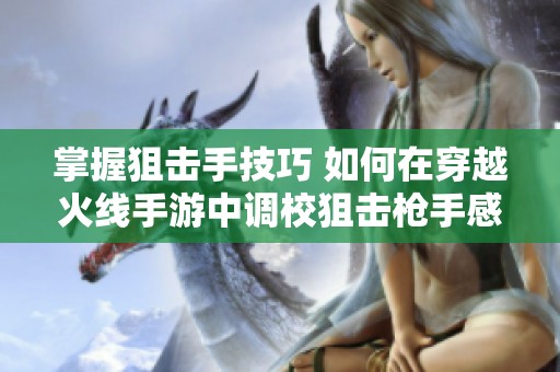 掌握狙击手技巧 如何在穿越火线手游中调校狙击枪手感