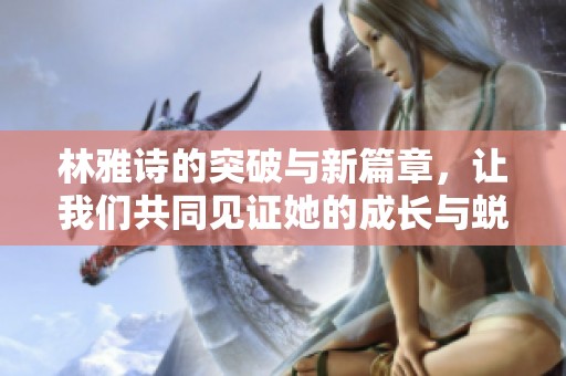 林雅诗的突破与新篇章，让我们共同见证她的成长与蜕变