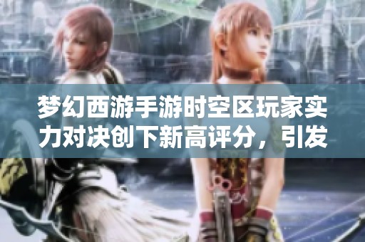 梦幻西游手游时空区玩家实力对决创下新高评分，引发热烈讨论