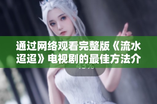 通过网络观看完整版《流水迢迢》电视剧的最佳方法介绍