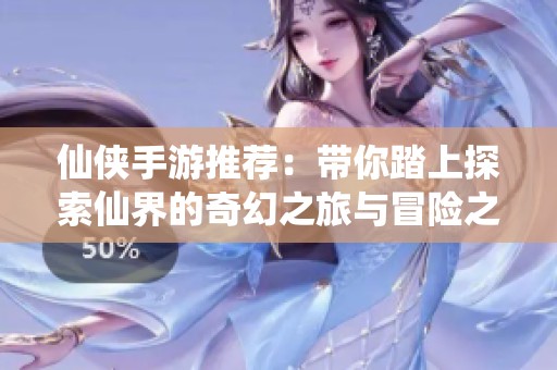 仙侠手游推荐：带你踏上探索仙界的奇幻之旅与冒险之路