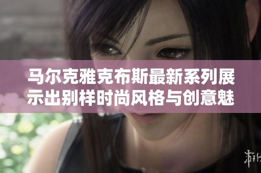 马尔克雅克布斯最新系列展示出别样时尚风格与创意魅力