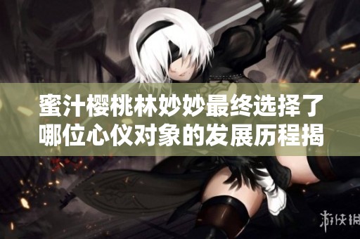 蜜汁樱桃林妙妙最终选择了哪位心仪对象的发展历程揭秘