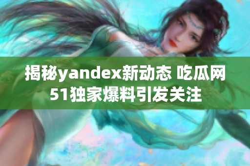 揭秘yandex新动态 吃瓜网51独家爆料引发关注