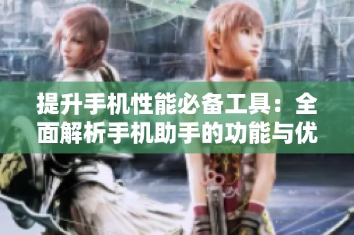提升手机性能必备工具：全面解析手机助手的功能与优势