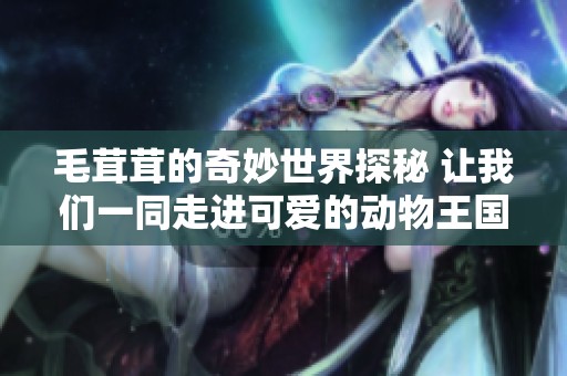 毛茸茸的奇妙世界探秘 让我们一同走进可爱的动物王国