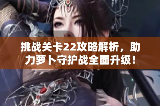 挑战关卡22攻略解析，助力萝卜守护战全面升级！