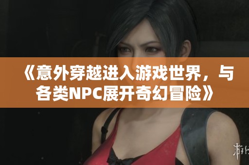 《意外穿越进入游戏世界，与各类NPC展开奇幻冒险》