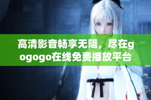 高清影音畅享无阻，尽在gogogo在线免费播放平台