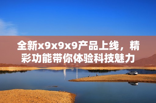 全新x9x9x9产品上线，精彩功能带你体验科技魅力