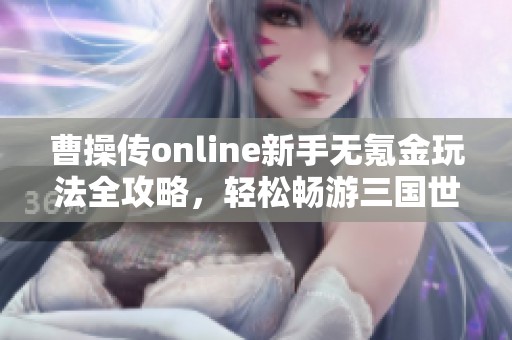 曹操传online新手无氪金玩法全攻略，轻松畅游三国世界