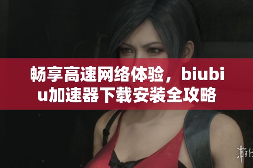 畅享高速网络体验，biubiu加速器下载安装全攻略