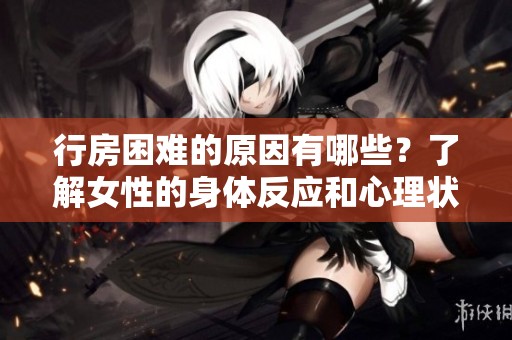 行房困难的原因有哪些？了解女性的身体反应和心理状态