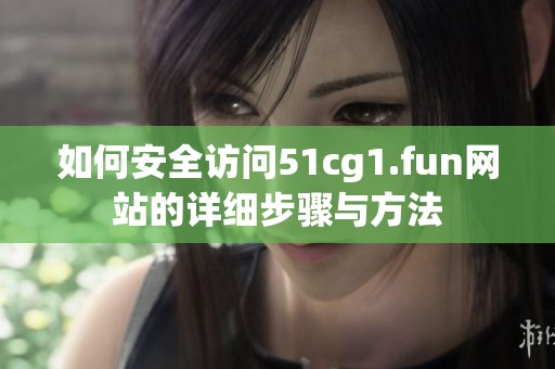 如何安全访问51cg1.fun网站的详细步骤与方法
