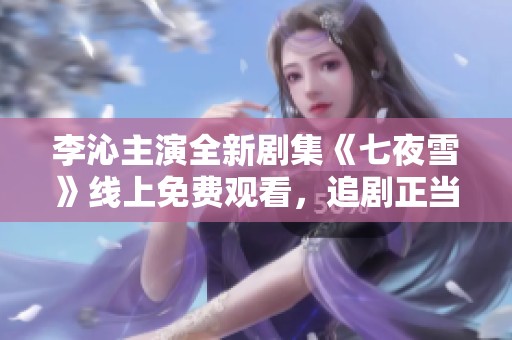 李沁主演全新剧集《七夜雪》线上免费观看，追剧正当时