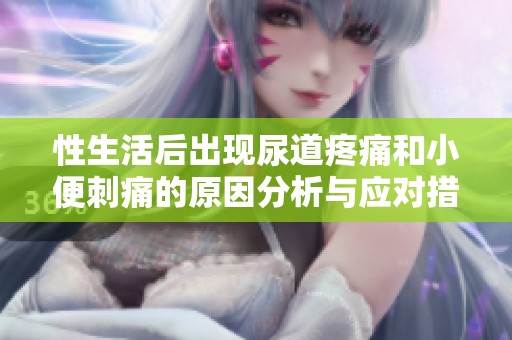 性生活后出现尿道疼痛和小便刺痛的原因分析与应对措施