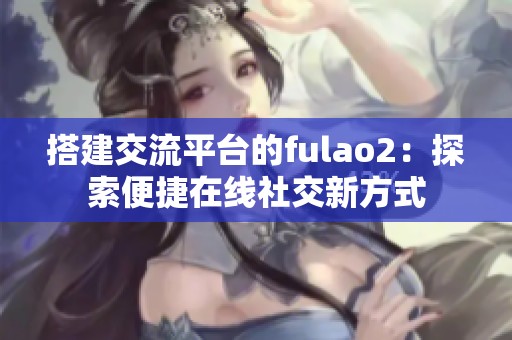 搭建交流平台的fulao2：探索便捷在线社交新方式