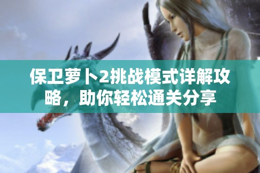 保卫萝卜2挑战模式详解攻略，助你轻松通关分享
