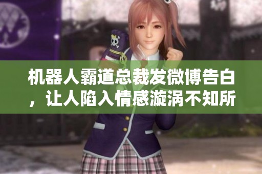 机器人霸道总裁发微博告白，让人陷入情感漩涡不知所措