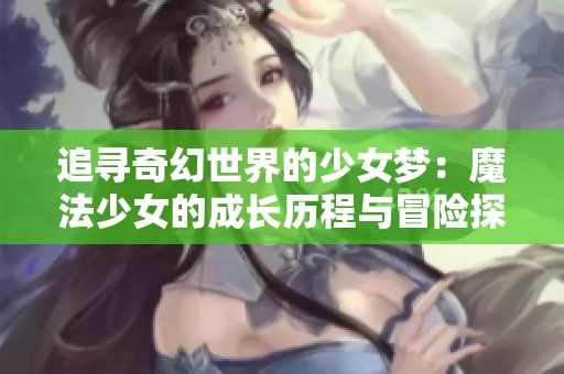 追寻奇幻世界的少女梦：魔法少女的成长历程与冒险探索
