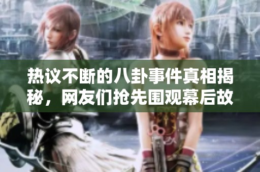 热议不断的八卦事件真相揭秘，网友们抢先围观幕后故事