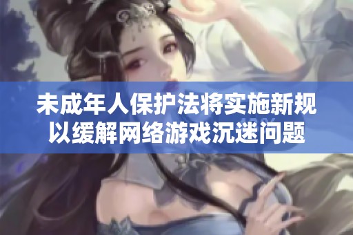 未成年人保护法将实施新规以缓解网络游戏沉迷问题