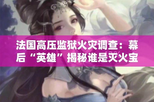 法国高压监狱火灾调查：幕后“英雄”揭秘谁是灭火宝贝