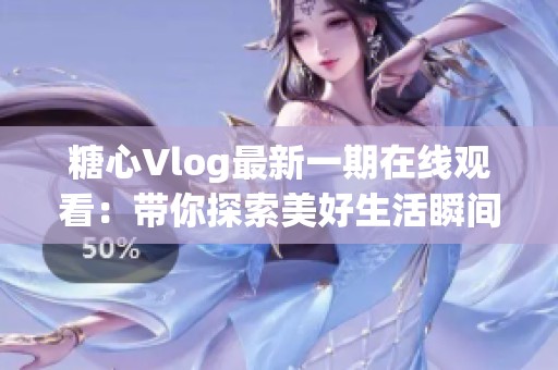 糖心Vlog最新一期在线观看：带你探索美好生活瞬间