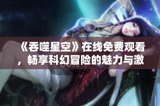《吞噬星空》在线免费观看，畅享科幻冒险的魅力与激情